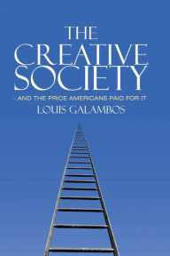 Title: The Creative Society - and the Price Americans Paid for It / Edition 1, Author: Louis Galambos