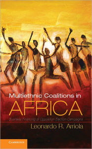 Title: Multi-Ethnic Coalitions in Africa: Business Financing of Opposition Election Campaigns, Author: Leonardo R. Arriola