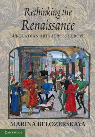 Title: Rethinking the Renaissance: Burgundian Arts across Europe, Author: Marina Belozerskaya