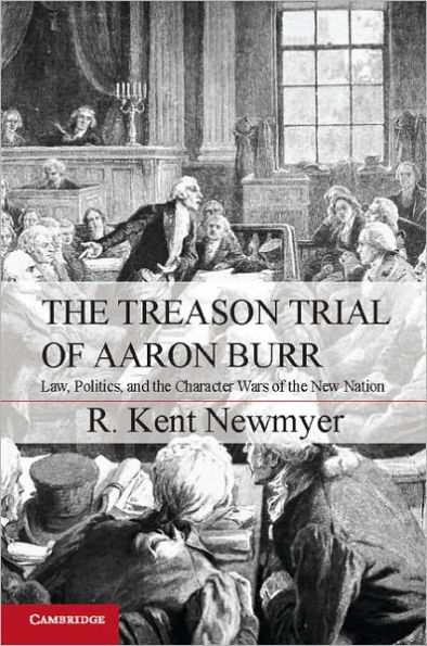 the Treason Trial of Aaron Burr: Law, Politics, and Character Wars New Nation