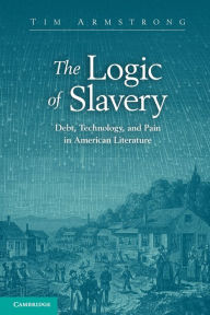 Title: The Logic of Slavery: Debt, Technology, and Pain in American Literature, Author: Tim Armstrong