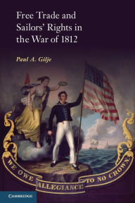 Title: Free Trade and Sailors' Rights in the War of 1812, Author: Paul A. Gilje