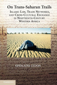 Title: On Trans-Saharan Trails: Islamic Law, Trade Networks, and Cross-Cultural Exchange in Nineteenth-Century Western Africa, Author: Ghislaine Lydon