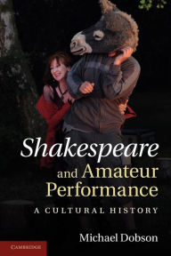 Title: Shakespeare and Amateur Performance: A Cultural History, Author: Michael Dobson