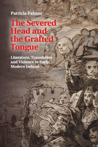 the Severed Head and Grafted Tongue: Literature, Translation Violence Early Modern Ireland