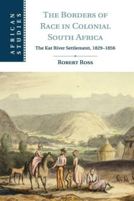 Title: The Borders of Race in Colonial South Africa: The Kat River Settlement, 1829-1856, Author: Robert Ross