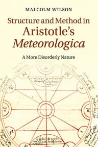 Title: Structure and Method in Aristotle's Meteorologica: A More Disorderly Nature, Author: Malcolm Wilson