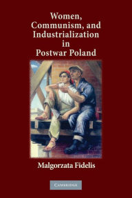 Title: Women, Communism, and Industrialization in Postwar Poland, Author: Malgorzata Fidelis