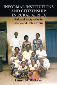Title: Informal Institutions and Citizenship in Rural Africa: Risk and Reciprocity in Ghana and Côte d'Ivoire, Author: Lauren M. MacLean