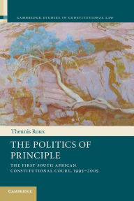 Title: The Politics of Principle: The First South African Constitutional Court, 1995-2005, Author: Theunis Roux