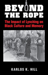Title: Beyond the Rope: The Impact of Lynching on Black Culture and Memory, Author: Karlos K. Hill