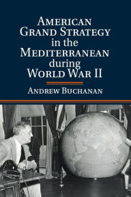 Title: American Grand Strategy in the Mediterranean during World War II, Author: Andrew Buchanan
