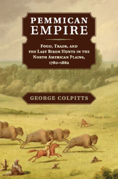 Pemmican Empire: Food, Trade, and the Last Bison Hunts North American Plains, 1780-1882