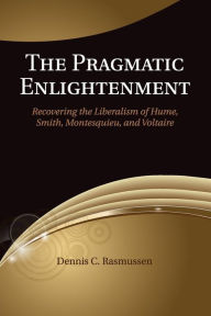Title: The Pragmatic Enlightenment: Recovering the Liberalism of Hume, Smith, Montesquieu, and Voltaire, Author: Dennis C. Rasmussen