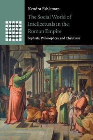 Title: The Social World of Intellectuals in the Roman Empire: Sophists, Philosophers, and Christians, Author: Kendra Eshleman