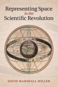 Title: Representing Space in the Scientific Revolution, Author: David Marshall Miller