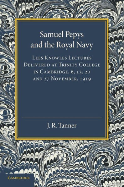 Samuel Pepys and the Royal Navy: Lees Knowles Lectures Delivered at Trinity College in Cambridge, 6, 13, 20 and 27 November, 1919