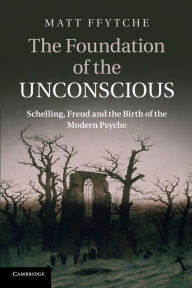 Title: The Foundation of the Unconscious: Schelling, Freud and the Birth of the Modern Psyche, Author: Matt Ffytche