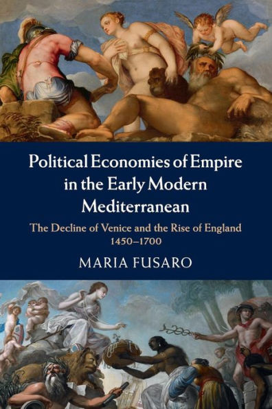 Political Economies of Empire the Early Modern Mediterranean: Decline Venice and Rise England, 1450-1700