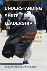 Title: Understanding Shiite Leadership: The Art of the Middle Ground in Iran and Lebanon, Author: Shaul Mishal