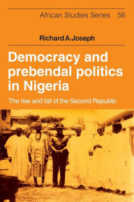 Title: Democracy and Prebendal Politics in Nigeria: The Rise and Fall of the Second Republic, Author: Richard A. Joseph