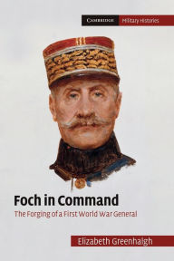 Title: Foch in Command: The Forging of a First World War General, Author: Elizabeth Greenhalgh