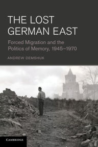 Title: The Lost German East: Forced Migration and the Politics of Memory, 1945-1970, Author: Andrew Demshuk