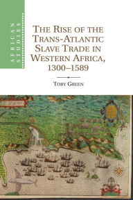 Title: The Rise of the Trans-Atlantic Slave Trade in Western Africa, 1300-1589, Author: Toby Green