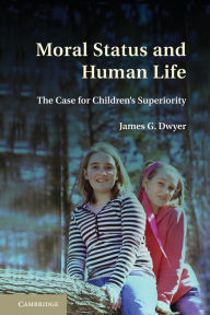 Title: Moral Status and Human Life: The Case for Children's Superiority, Author: James G. Dwyer