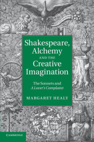 Title: Shakespeare, Alchemy and the Creative Imagination: The Sonnets and A Lover's Complaint, Author: Margaret Healy