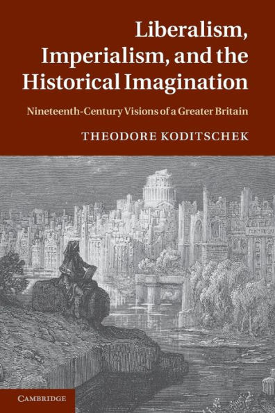 Liberalism, Imperialism, and the Historical Imagination: Nineteenth-Century Visions of a Greater Britain