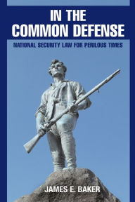 Title: In the Common Defense: National Security Law for Perilous Times, Author: James E. Baker