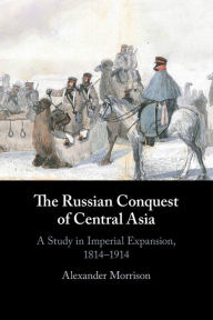 Title: The Russian Conquest of Central Asia: A Study in Imperial Expansion, 1814-1914, Author: Alexander Morrison