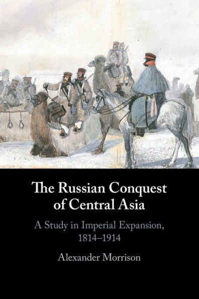 The Russian Conquest of Central Asia: A Study Imperial Expansion, 1814-1914