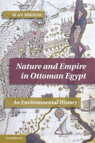 Title: Nature and Empire in Ottoman Egypt: An Environmental History, Author: Alan Mikhail