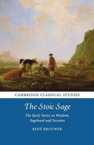 Title: The Stoic Sage: The Early Stoics on Wisdom, Sagehood and Socrates, Author: René Brouwer