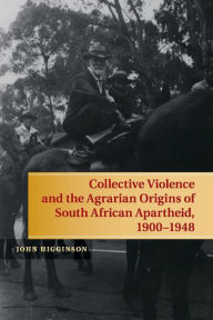 Title: Collective Violence and the Agrarian Origins of South African Apartheid, 1900-1948, Author: John Higginson
