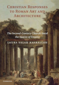 Title: Christian Responses to Roman Art and Architecture: The Second-Century Church amid the Spaces of Empire, Author: Laura Salah Nasrallah