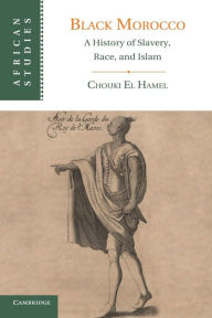 Title: Black Morocco: A History of Slavery, Race, and Islam, Author: Chouki El Hamel