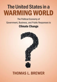 Title: The United States in a Warming World: The Political Economy of Government, Business, and Public Responses to Climate Change, Author: Thomas L. Brewer