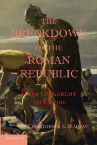 Title: The Breakdown of the Roman Republic: From Oligarchy to Empire, Author: Christopher S. Mackay