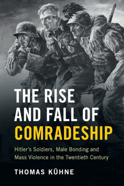 The Rise and Fall of Comradeship: Hitler's Soldiers, Male Bonding and Mass Violence in the Twentieth Century