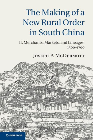 The Making of a New Rural Order South China: Volume 2, Merchants, Markets, and Lineages, 1500-1700