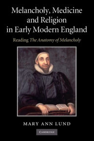 Title: Melancholy, Medicine and Religion in Early Modern England: Reading 'The Anatomy of Melancholy', Author: Mary Ann Lund