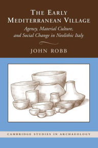 Title: The Early Mediterranean Village: Agency, Material Culture, and Social Change in Neolithic Italy, Author: John Robb