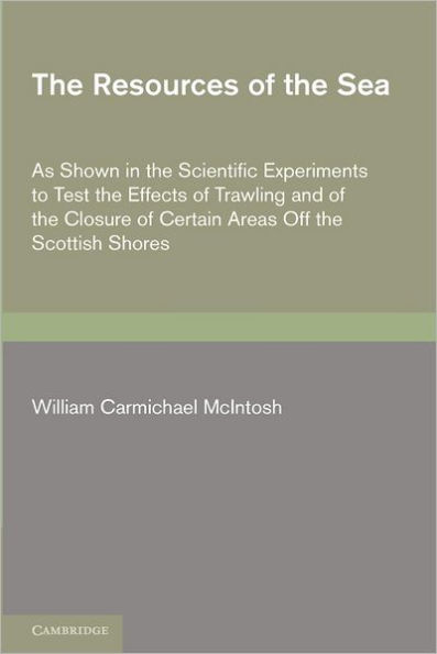 The Resources of the Sea: As Shown in the Scientific Experiments to Test the Effects of Trawling and of the Closure of Certain Areas off the Scottish Shores