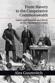 Title: From Slavery to the Cooperative Commonwealth: Labor and Republican Liberty in the Nineteenth Century, Author: Alex Gourevitch