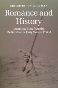 Title: Romance and History: Imagining Time from the Medieval to the Early Modern Period, Author: Jon Whitman