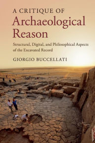 Title: A Critique of Archaeological Reason: Structural, Digital, and Philosophical Aspects of the Excavated Record, Author: Giorgio Buccellati