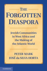 Title: The Forgotten Diaspora: Jewish Communities in West Africa and the Making of the Atlantic World, Author: Peter Mark